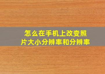 怎么在手机上改变照片大小分辨率和分辨率