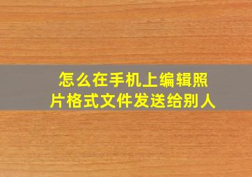 怎么在手机上编辑照片格式文件发送给别人