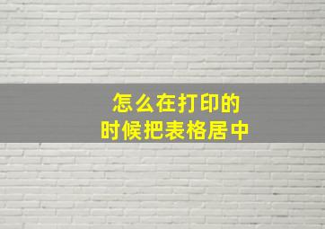 怎么在打印的时候把表格居中