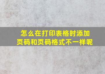 怎么在打印表格时添加页码和页码格式不一样呢