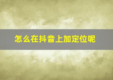 怎么在抖音上加定位呢