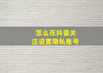 怎么在抖音关注设置隐私账号