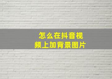 怎么在抖音视频上加背景图片