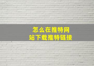 怎么在推特网站下载推特链接