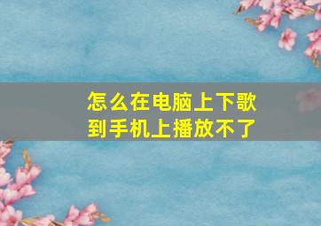 怎么在电脑上下歌到手机上播放不了