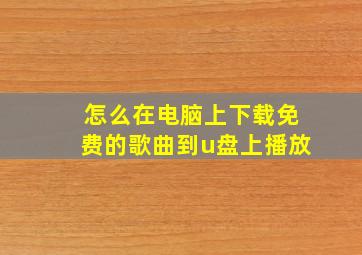 怎么在电脑上下载免费的歌曲到u盘上播放