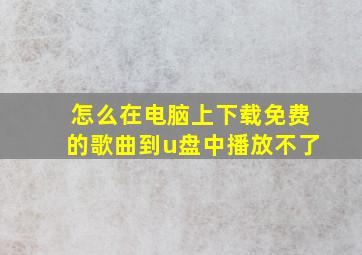 怎么在电脑上下载免费的歌曲到u盘中播放不了