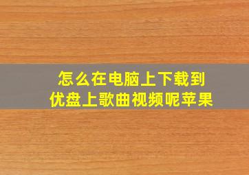 怎么在电脑上下载到优盘上歌曲视频呢苹果