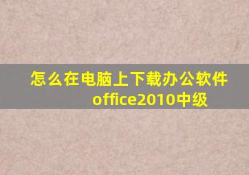 怎么在电脑上下载办公软件office2010中级