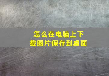 怎么在电脑上下载图片保存到桌面