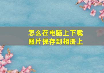 怎么在电脑上下载图片保存到相册上