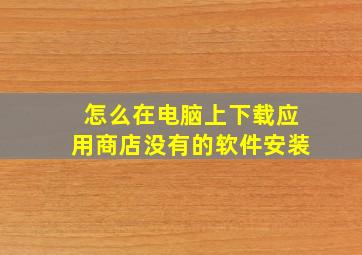 怎么在电脑上下载应用商店没有的软件安装