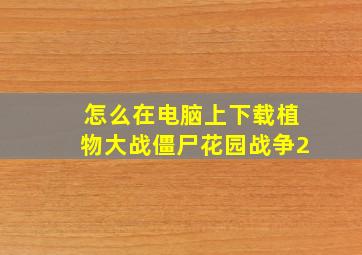 怎么在电脑上下载植物大战僵尸花园战争2