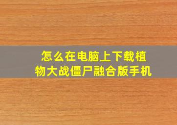 怎么在电脑上下载植物大战僵尸融合版手机