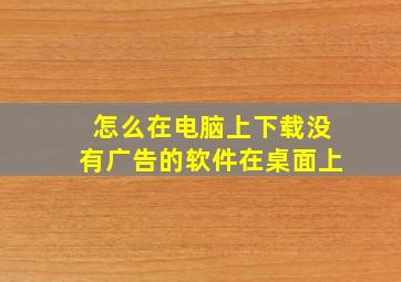 怎么在电脑上下载没有广告的软件在桌面上