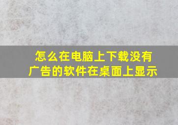 怎么在电脑上下载没有广告的软件在桌面上显示