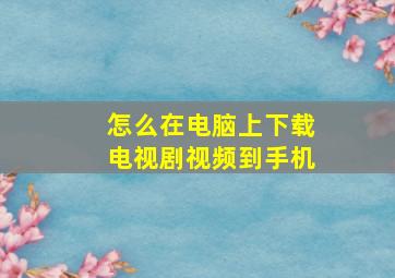 怎么在电脑上下载电视剧视频到手机