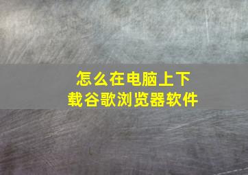 怎么在电脑上下载谷歌浏览器软件