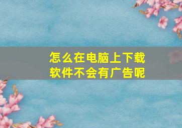 怎么在电脑上下载软件不会有广告呢