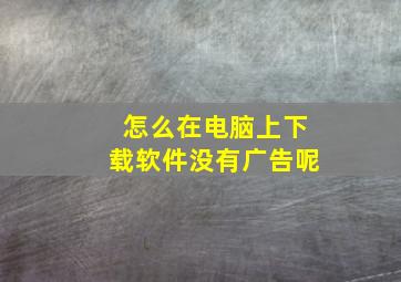 怎么在电脑上下载软件没有广告呢