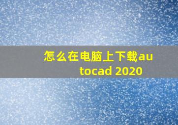 怎么在电脑上下载autocad 2020