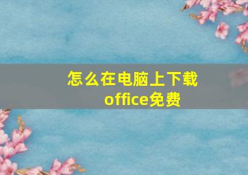 怎么在电脑上下载office免费