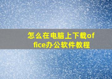 怎么在电脑上下载office办公软件教程