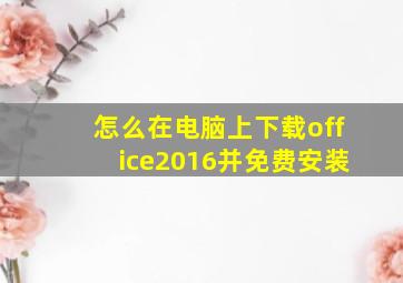 怎么在电脑上下载office2016并免费安装