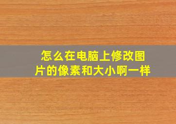 怎么在电脑上修改图片的像素和大小啊一样