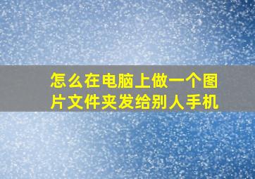 怎么在电脑上做一个图片文件夹发给别人手机