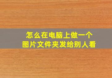 怎么在电脑上做一个图片文件夹发给别人看