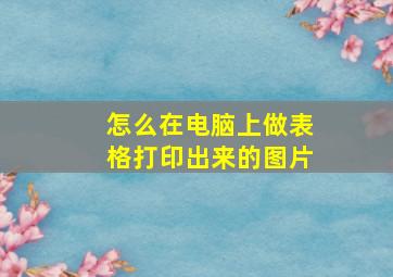 怎么在电脑上做表格打印出来的图片