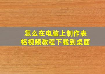 怎么在电脑上制作表格视频教程下载到桌面