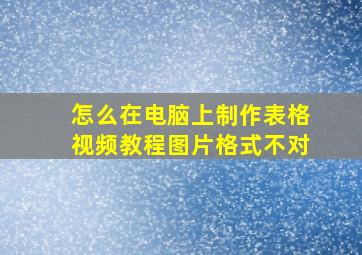 怎么在电脑上制作表格视频教程图片格式不对