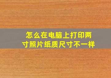 怎么在电脑上打印两寸照片纸质尺寸不一样