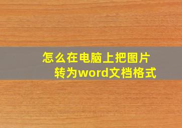 怎么在电脑上把图片转为word文档格式