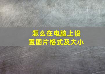 怎么在电脑上设置图片格式及大小