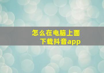 怎么在电脑上面下载抖音app