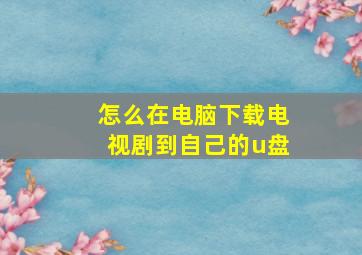 怎么在电脑下载电视剧到自己的u盘