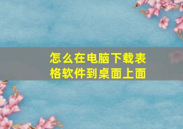 怎么在电脑下载表格软件到桌面上面