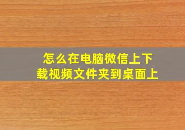 怎么在电脑微信上下载视频文件夹到桌面上