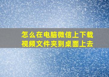 怎么在电脑微信上下载视频文件夹到桌面上去