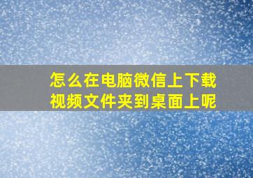 怎么在电脑微信上下载视频文件夹到桌面上呢