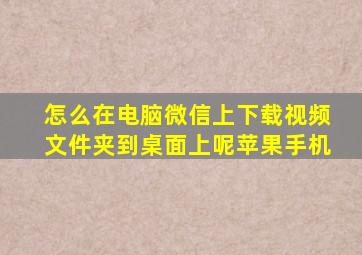 怎么在电脑微信上下载视频文件夹到桌面上呢苹果手机