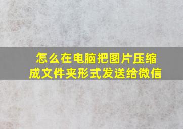 怎么在电脑把图片压缩成文件夹形式发送给微信