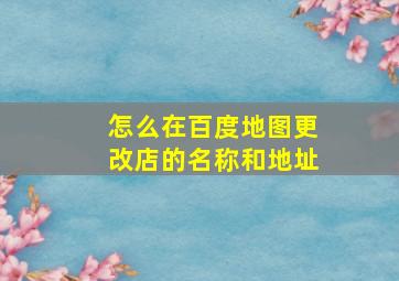 怎么在百度地图更改店的名称和地址