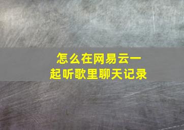 怎么在网易云一起听歌里聊天记录