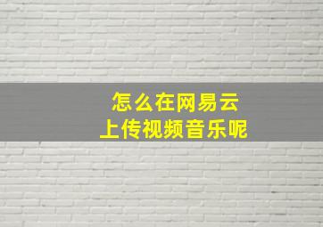 怎么在网易云上传视频音乐呢