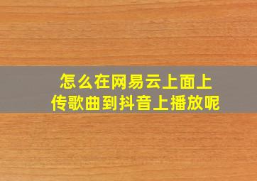 怎么在网易云上面上传歌曲到抖音上播放呢