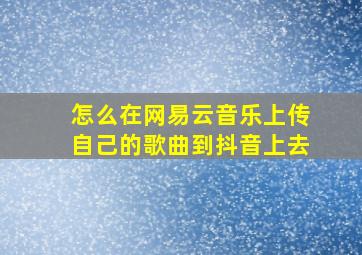 怎么在网易云音乐上传自己的歌曲到抖音上去